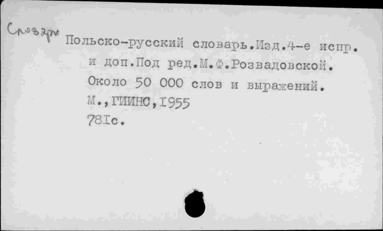 ﻿Польско-русский словарь.Изд.4-е испр и доп.Под ред.М.Ф.Розвадовской. Около 50 000 слов и выражений. м.,гиинс,1955 781с.